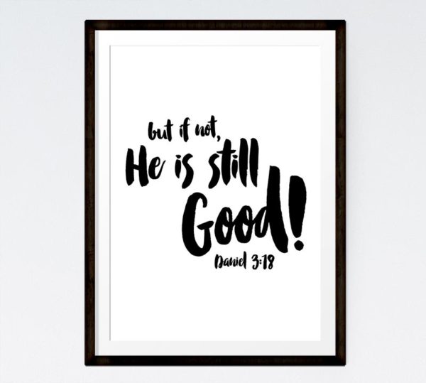 but if not, He is still good - Daniel 3:18
