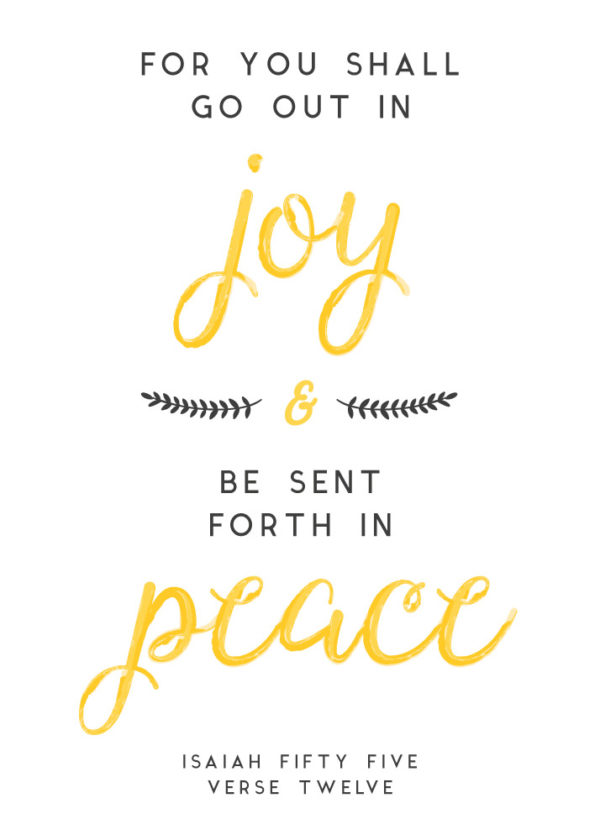 For you shall go out in joy & be sent forth in peace - Isaiah 55:12