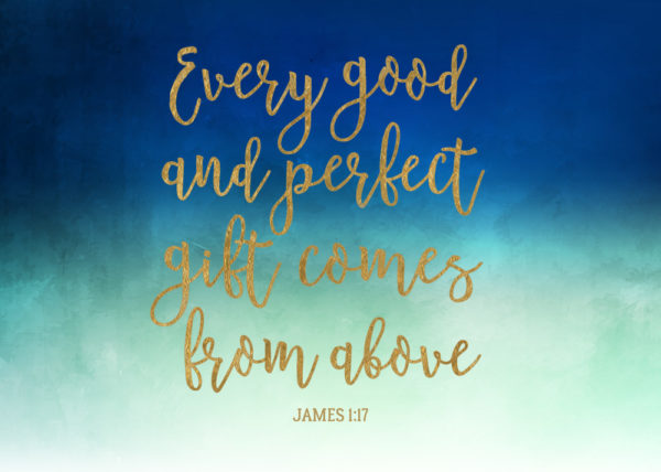 Every good and perfect gift comes from above - James 1:17