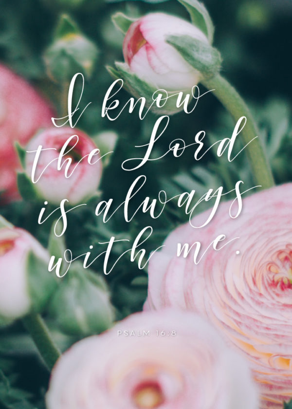 I know the LORD is always with me - Psalm 16:8