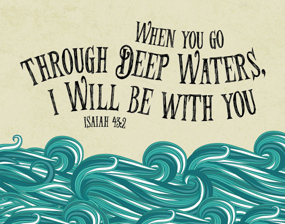 When you go through deep waters I will be with you - Isaiah 43:2