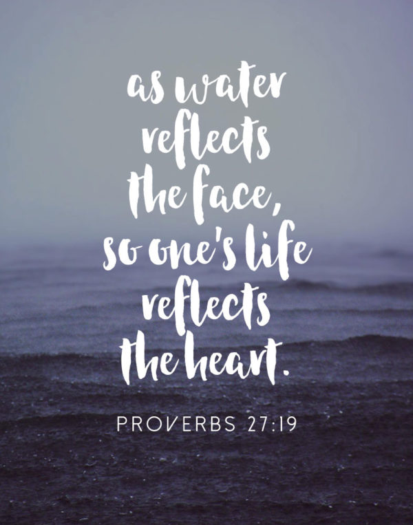 As water reflects the face, so one's life reflects the heart - Proverbs 27:19